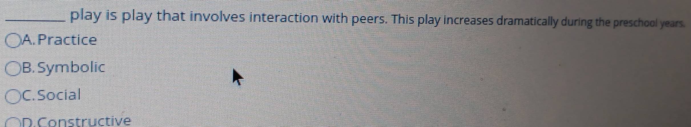 play is play that involves interaction with peers. This play increases dramatically during the preschool years.
A. Practice
B. Symbolic
)C. Social
D. Constructive
