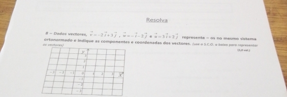 Resolva 
g - Dados vectores, vector v=-2vector i+3vector j, vector w=-vector i-2vector j e vector u=3vector i+2vector j represente = os no mesmo sistema 
ortonormado e indique as componentes e coordenadas dos vectores. (use o S.C.O. o boixo paro representor 
os vectores) 
(5,0 wal. )