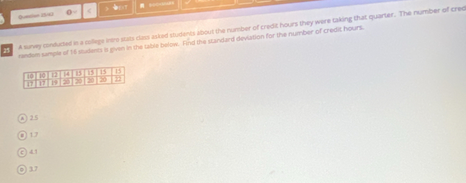 Question 25/63 0 ) B00 hours they were taking that quarter. The number of cred
randem sample of 16 students is given in the table below. Find the standard deviation for the number of credit hours.
A 25
Ow
c ) 4 1
Oe