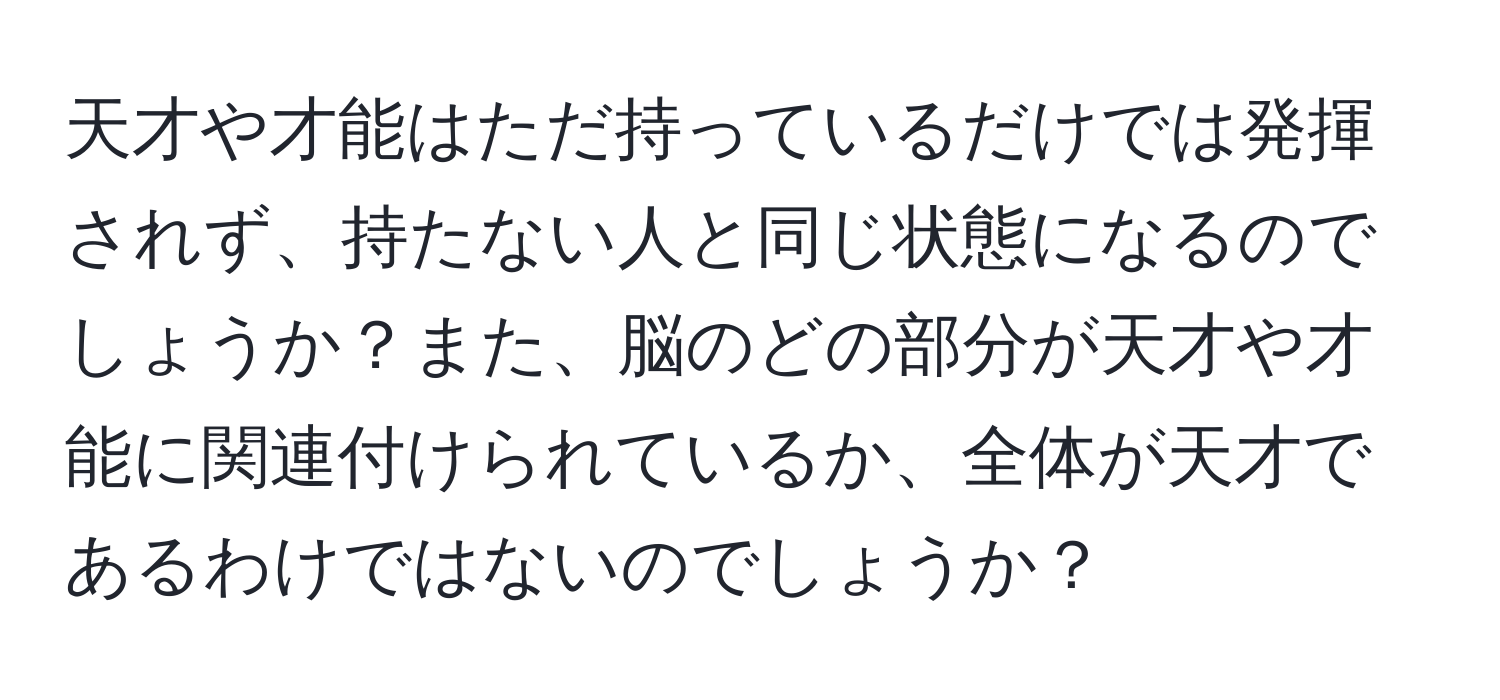 天才や才能はただ持っているだけでは発揮されず、持たない人と同じ状態になるのでしょうか？また、脳のどの部分が天才や才能に関連付けられているか、全体が天才であるわけではないのでしょうか？