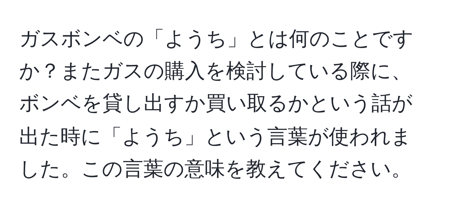 ガスボンベの「ようち」とは何のことですか？またガスの購入を検討している際に、ボンベを貸し出すか買い取るかという話が出た時に「ようち」という言葉が使われました。この言葉の意味を教えてください。