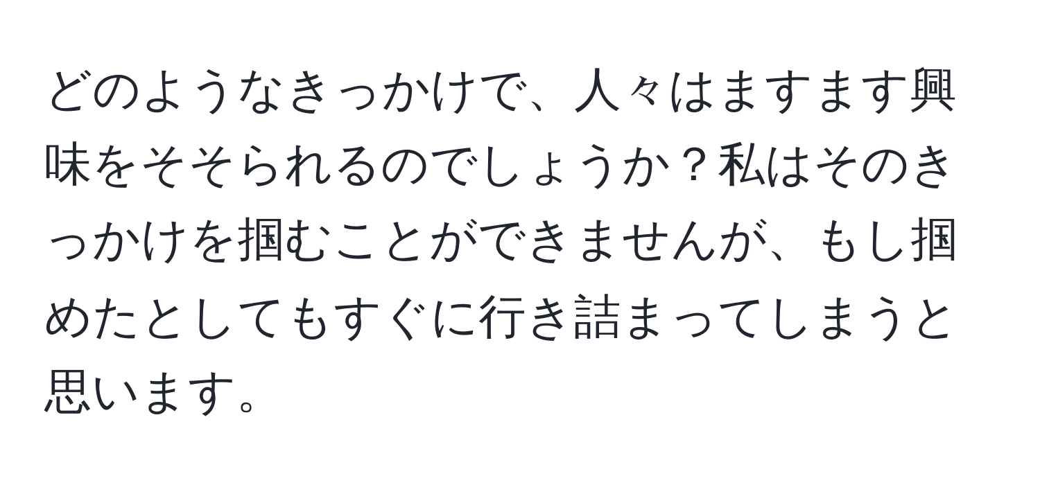 どのようなきっかけで、人々はますます興味をそそられるのでしょうか？私はそのきっかけを掴むことができませんが、もし掴めたとしてもすぐに行き詰まってしまうと思います。