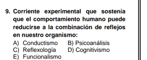 Corriente experimental que sostenía
que el comportamiento humano puede
reducirse a la combinación de reflejos
en nuestro organismo:
A) Conductismo B) Psicoanálisis
C) Reflexología D) Cognitivismo
E) Funcionalismo