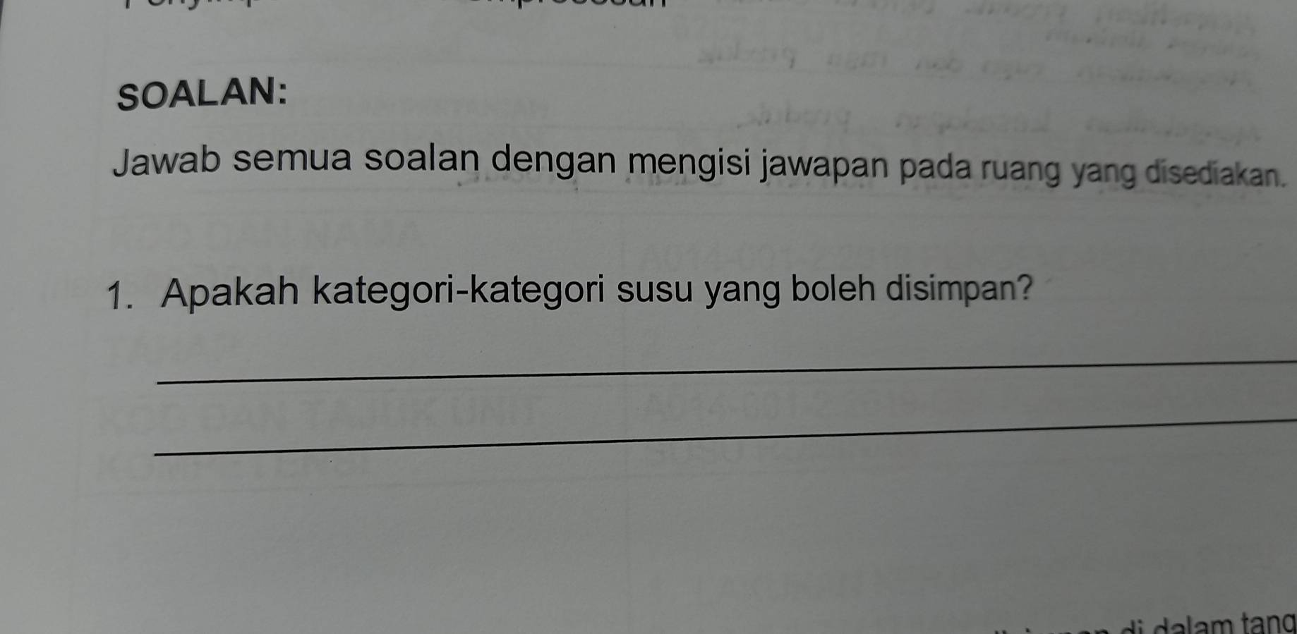 SOALAN: 
Jawab semua soalan dengan mengisi jawapan pada ruang yang disediakan. 
1. Apakah kategori-kategori susu yang boleh disimpan? 
_ 
_ 
dl m tang