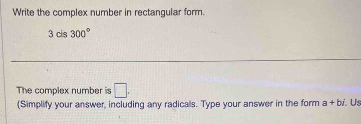 Write the complex number in rectangular form.
3cis300°
_ 
The complex number is □. 
(Simplify your answer, including any radicals. Type your answer in the form a+bi Us