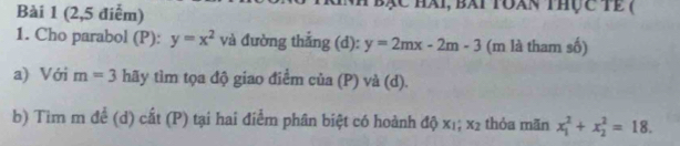 (2,5 điểm) nh bạc hài, bài toan thực tế ( 
1. Cho parabol (P): y=x^2 và đường thắng (d): y=2mx-2m-3 (m là tham số) 
a) Với m=3 hãy tìm tọa độ giao điểm của (P) và (d). 
b) Tìm m để (d) cất (P) tại hai điểm phân biệt có hoành độ x_1 x_2 thỏa mãn x_1^2+x_2^2=18.