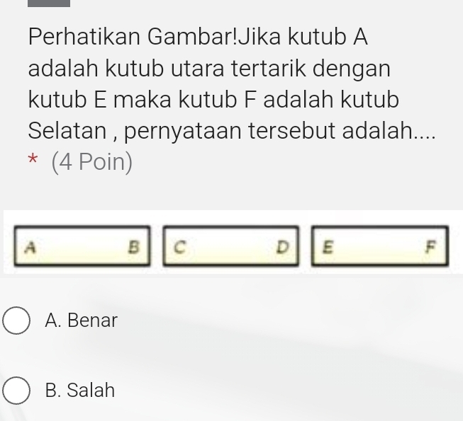 Perhatikan Gambar!Jika kutub A
adalah kutub utara tertarik dengan
kutub E maka kutub F adalah kutub
Selatan , pernyataan tersebut adalah....
* (4 Poin)
A
B C
D E
F
A. Benar
B. Salah