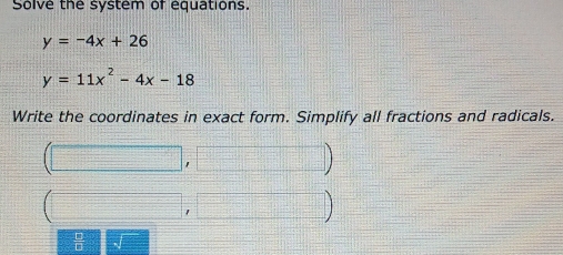 Solve the system of equations.
y=-4x+26
y=11x^2-4x-18
Write the coordinates in exact form. Simplify all fractions and radicals. 
1 
 □ /□  