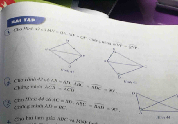 Sài tập 
Cho Hình 42c6MN=QN, MP=QP. Chứng minh overline MNP=overline QNP. 
2 Cho Hình 
Hình 43
Chứng minh 43c6AB=AD, overline ABC=overline ADC=90°. widehat ACB=widehat ACD. 
3 Cho H B 
Chứng ∠ 1 _1 44c6AC=BD, overline ABC=overline BAD=90° sin hAD=BC. 
Hình 44
4. Cho hai tam giác ABC và MNP đ