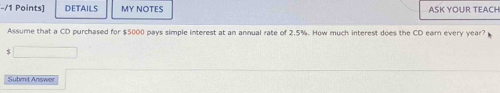 DETAILS MY NOTES ASK YOUR TEACH 
Assume that a CD purchased for $5000 pays simple interest at an annual rate of 2.5%. How much interest does the CD earn every year?
$
Submit Answer