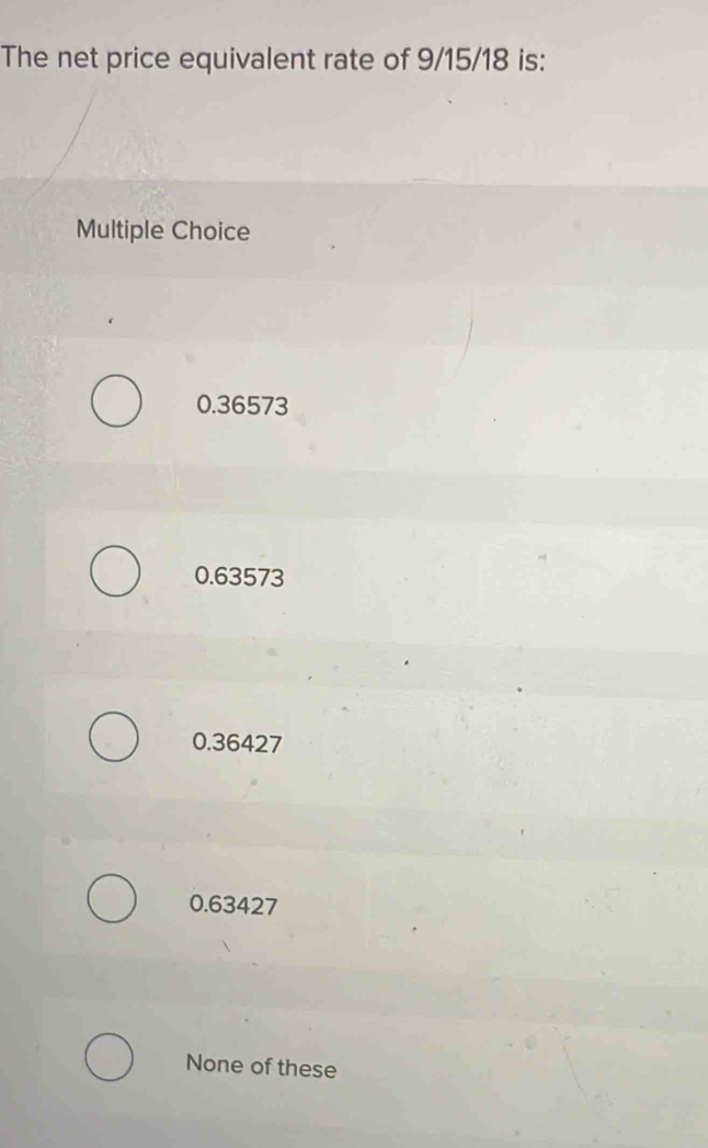 The net price equivalent rate of 9/15/18 is:
Multiple Choice
0.36573
0.63573
0.36427
0.63427
None of these