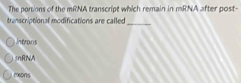 The portions of the mRNA transcript which remain in mRNA after post-
transcriptional modifications are called_
introns
snRNA
exons