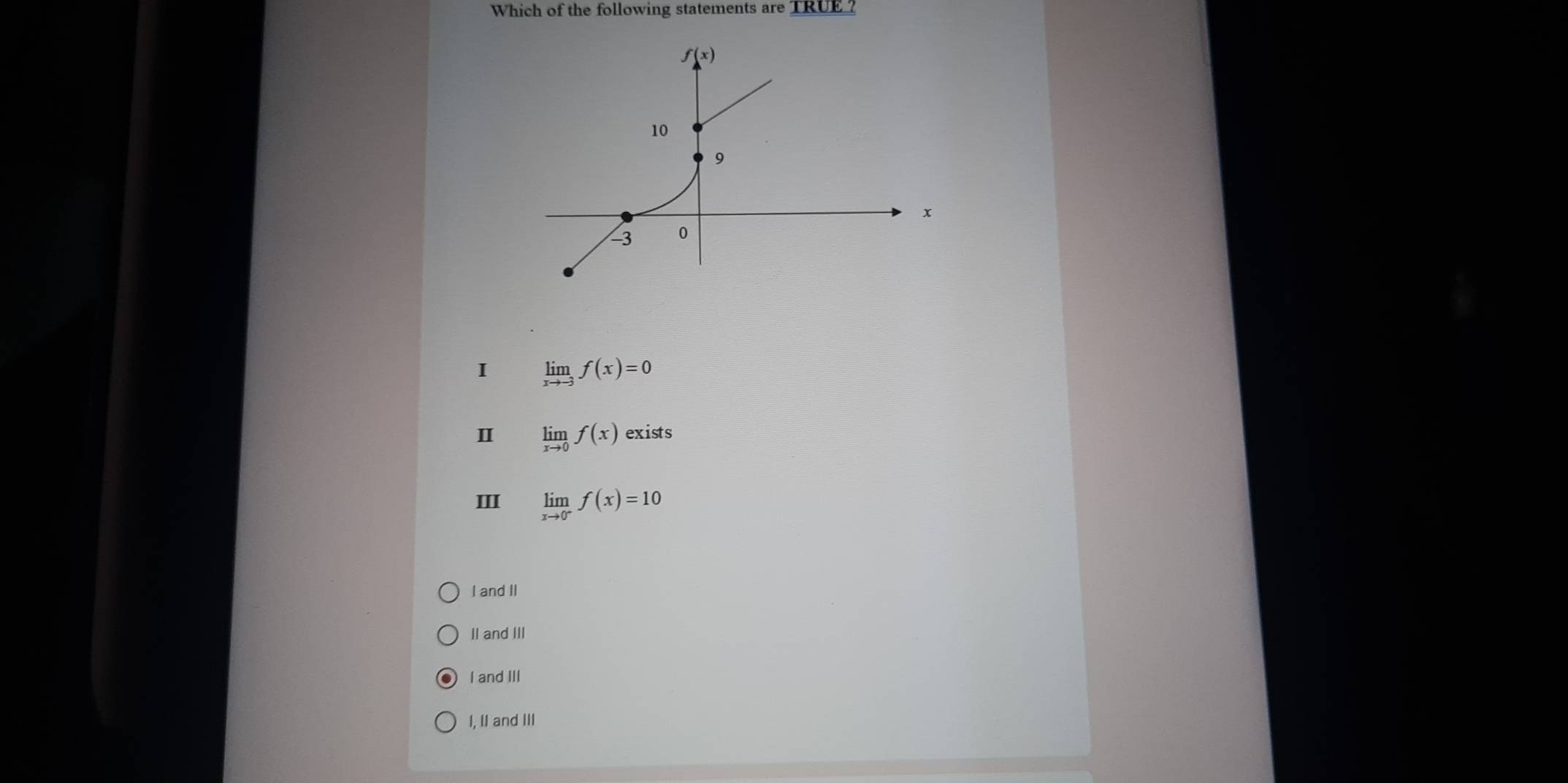 Which of the following statements are TRUE?
I limlimits _xto -3f(x)=0
Ⅱ limlimits _xto 0f(x)exists
I limlimits _xto 0^-f(x)=10
I and II
II and III
I and III
I, II and III