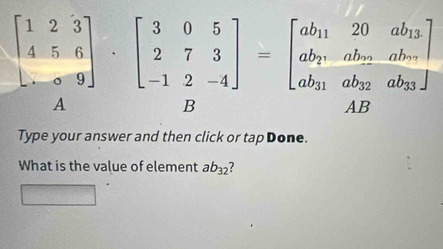 beginbmatrix 1&2&3 4&5&6 &9endbmatrix · beginbmatrix 3&0&5 2&7&3 -1&2&-4endbmatrix =beginbmatrix ab_11&20&ab_13 ab_2&ab_22&ab_33endbmatrix
A
B
AB
Type your answer and then click or tap Done.
What is the value of element ab_32