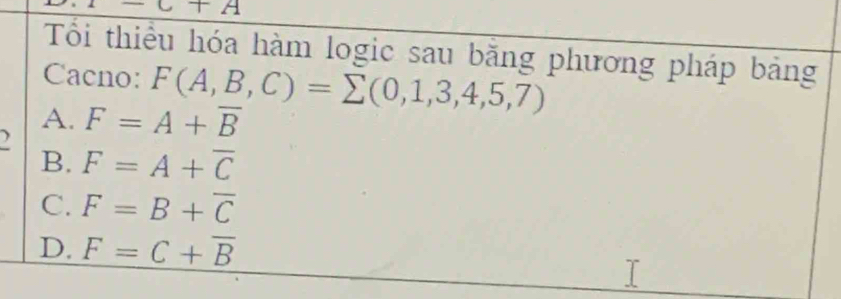 -C+A
Tổi thiểu hóa hàm logic sau bằng phương pháp bảng
Cacno: F(A,B,C)=sumlimits (0,1,3,4,5,7)
A.
) F=A+overline B
B. F=A+overline C
C. F=B+overline C
D. F=C+overline B