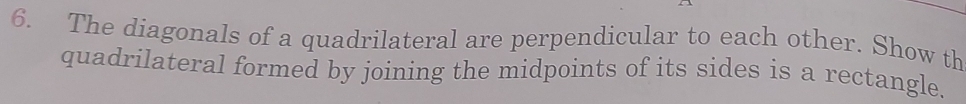The diagonals of a quadrilateral are perpendicular to each other. Show th 
quadrilateral formed by joining the midpoints of its sides is a rectangle.