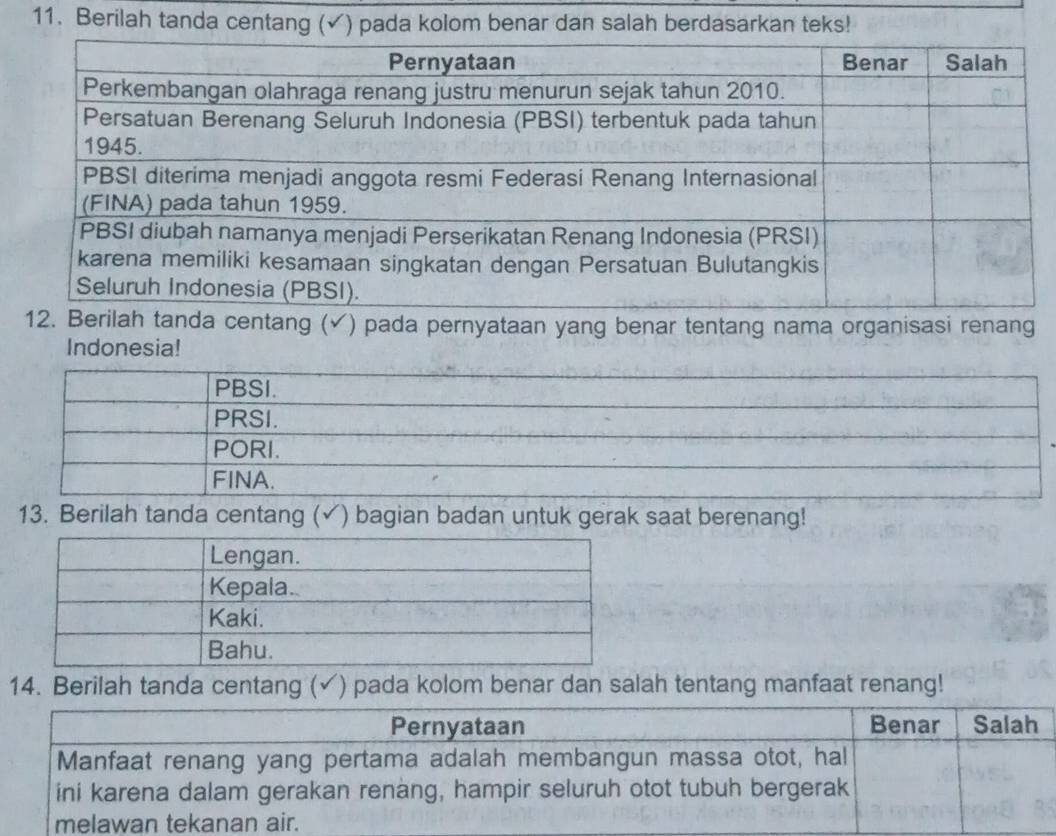 Berilah tanda centang (✓) pada kolom benar dan salah berdasarkan teks! 
ah tanda centang (✓) pada pernyataan yang benar tentang nama organisasi renang 
Indonesia! 
13. Berilah tanda centang (√) bagian badan untuk gerak saat berenang! 
14. Berilah tanda centang (✓) pada kolom benar dan salah tentang manfaat renang!