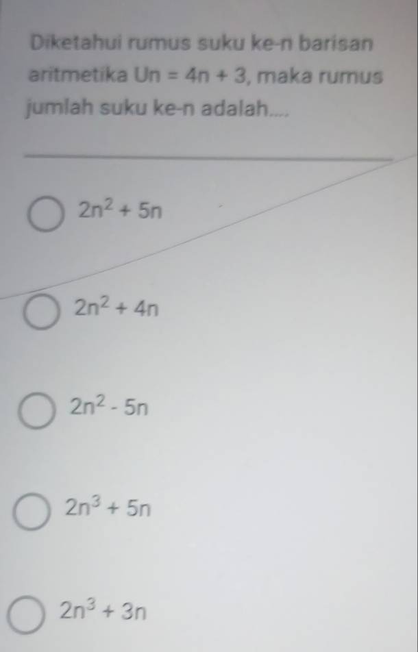 Diketahui rumus suku ke-n barisan
aritmetika Un=4n+3 , maka rumus
jumlah suku ke-n adalah. ___.
2n^2+5n
2n^2+4n
2n^2-5n
2n^3+5n
2n^3+3n