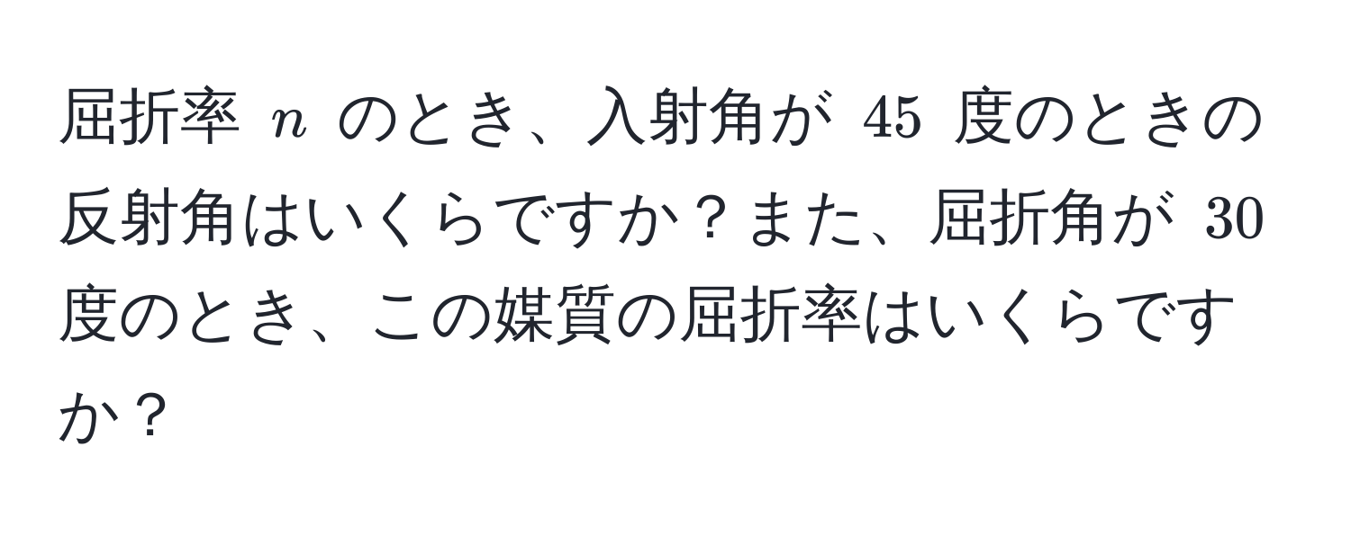 屈折率 $n$ のとき、入射角が $45$ 度のときの反射角はいくらですか？また、屈折角が $30$ 度のとき、この媒質の屈折率はいくらですか？