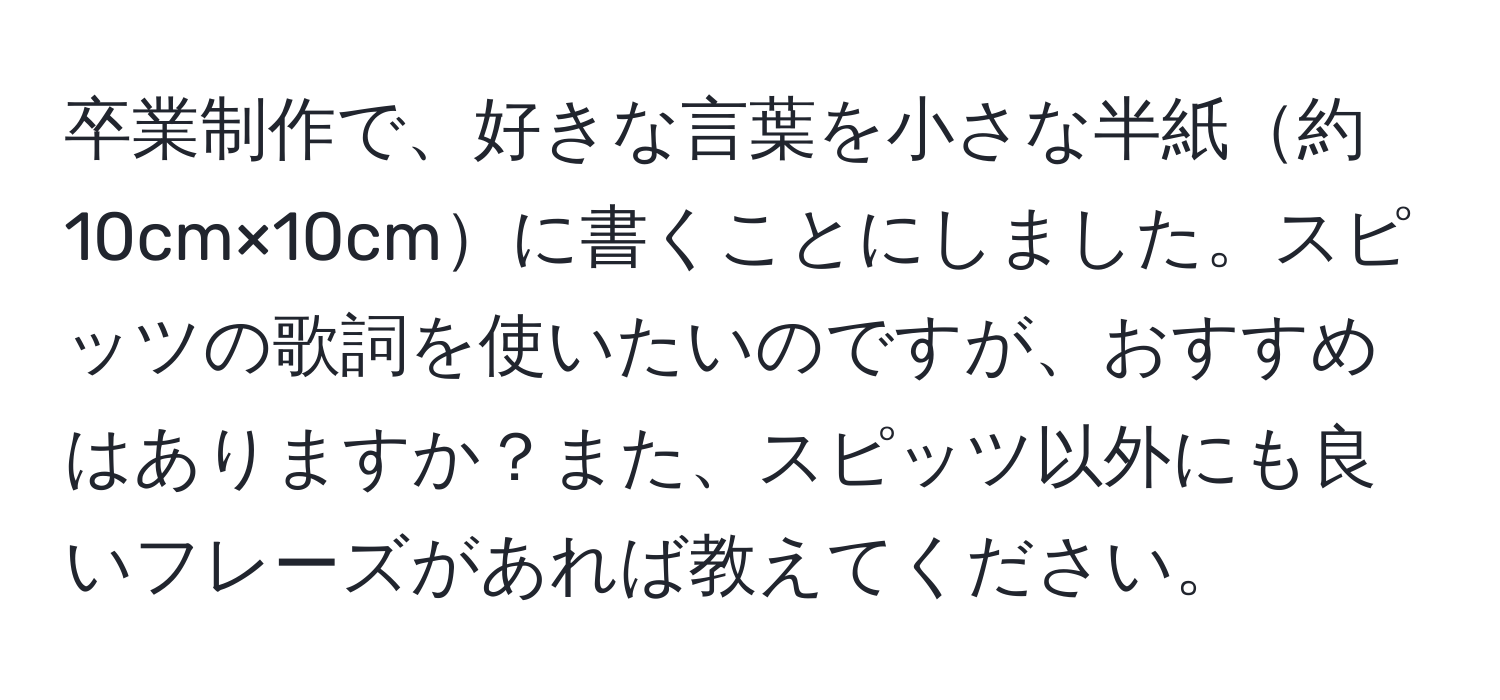 卒業制作で、好きな言葉を小さな半紙約10cm×10cmに書くことにしました。スピッツの歌詞を使いたいのですが、おすすめはありますか？また、スピッツ以外にも良いフレーズがあれば教えてください。