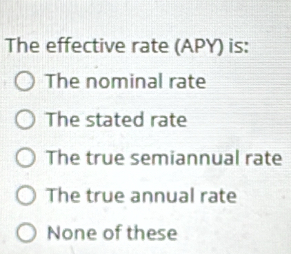 The effective rate (APY) is:
The nominal rate
The stated rate
The true semiannual rate
The true annual rate
None of these