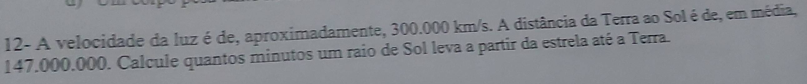 12- A velocidade da luz é de, aproximadamente, 300.000 km/s. A distância da Terra ao Sol é de, em média,
147.000.000. Calcule quantos minutos um raio de Sol leva a partir da estrela até a Terra.