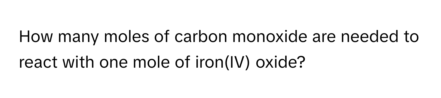 How many moles of carbon monoxide are needed to react with one mole of iron(IV) oxide?