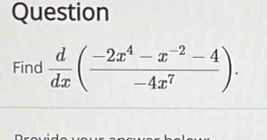 Question 
Find  d/dx ( (-2x^4-x^(-2)-4)/-4x^7 ).