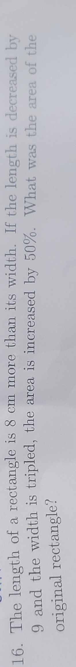 The length of a rectangle is 8 cm more than its width. If the length is decreased by
9 and the width is tripled, the area is increased by 50%. What was the area of the 
original rectangle?