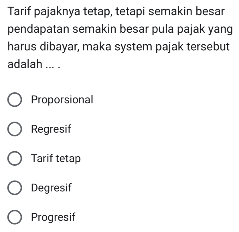 Tarif pajaknya tetap, tetapi semakin besar
pendapatan semakin besar pula pajak yang
harus dibayar, maka system pajak tersebut
adalah ... .
Proporsional
Regresif
Tarif tetap
Degresif
Progresif