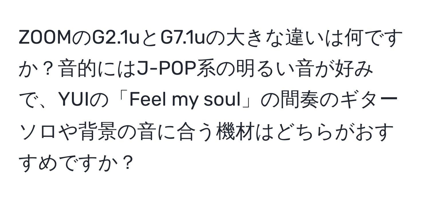 ZOOMのG2.1uとG7.1uの大きな違いは何ですか？音的にはJ-POP系の明るい音が好みで、YUIの「Feel my soul」の間奏のギターソロや背景の音に合う機材はどちらがおすすめですか？