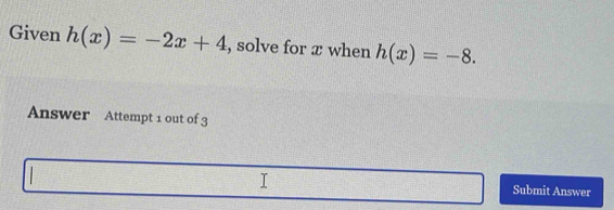 Given h(x)=-2x+4 , solve for æ when h(x)=-8. 
Answer Attempt 1 out of 3 
Submit Answer