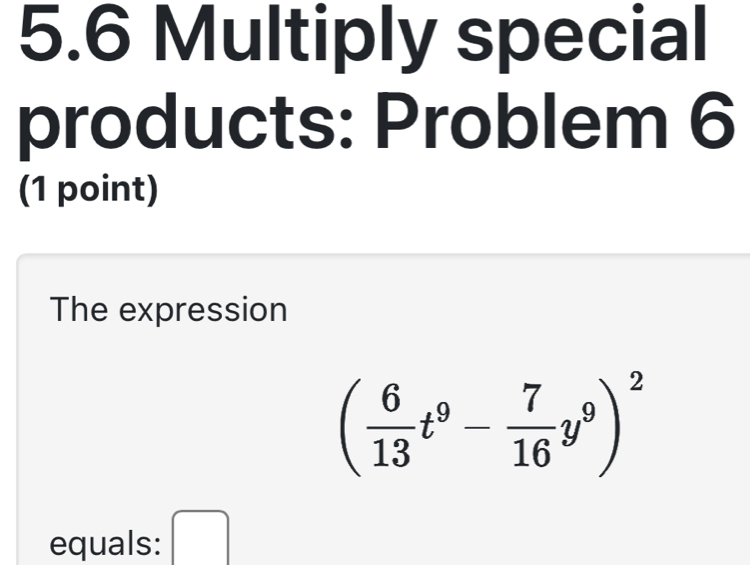 5.6 Multiply special 
products: Problem 6 
(1 point) 
The expression
( 6/13 t^9- 7/16 y^9)^2
equals: □