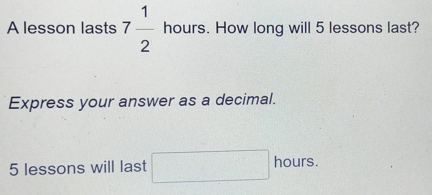 A lesson lasts 7 1/2  hours. How long will 5 lessons last? 
Express your answer as a decimal.
5 lessons will last □ hours.