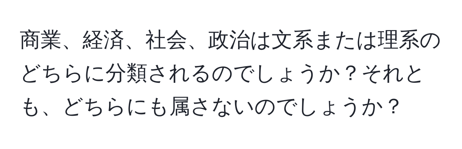 商業、経済、社会、政治は文系または理系のどちらに分類されるのでしょうか？それとも、どちらにも属さないのでしょうか？