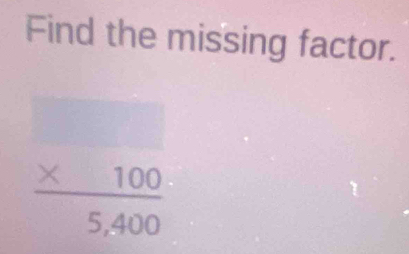 Find the missing factor.
 (* 100)/5,400 