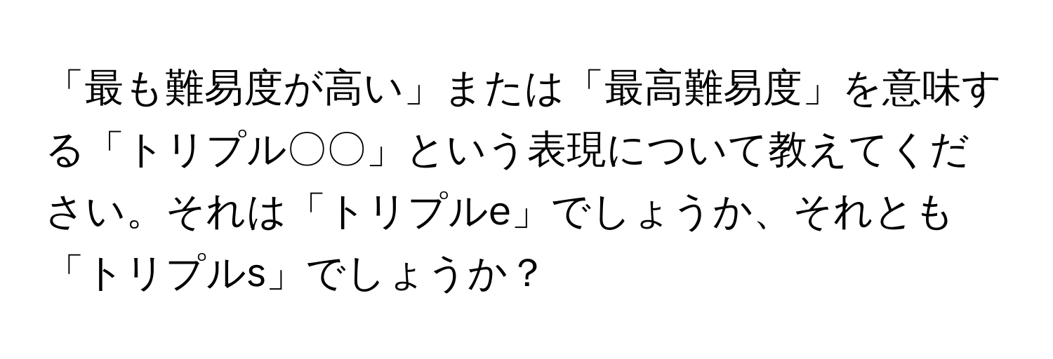 「最も難易度が高い」または「最高難易度」を意味する「トリプル〇〇」という表現について教えてください。それは「トリプルe」でしょうか、それとも「トリプルs」でしょうか？