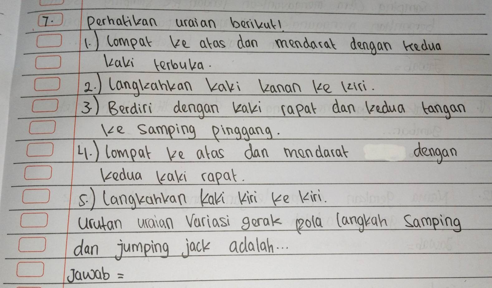 Perhalikan uraian berikul! 
1. ) Compar be aras dan mendaral dengan Kedua 
Kaki terbuka. 
2. ) langlzankan Kaki kanan ke (ziri. 
3) Berdiri dengan kaki rapar dan kedua langan 
ke samping pinggang. 
4. ) lompar ke alas dan mondarat dengan 
kedua Kaki rapat. 
s. ) langkankan Kaki kini ke kiri. 
urutan uaian Variasi gerak pola langkah Samping 
dan jumping jack adalah. . . 
Jawab =