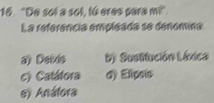 16 "De sol a sol, tú eres para m!".
La referência empleada se denómina
a) Deixis D) Susitución Léxica
c) Catálora d) Elipsis
e) Anátora