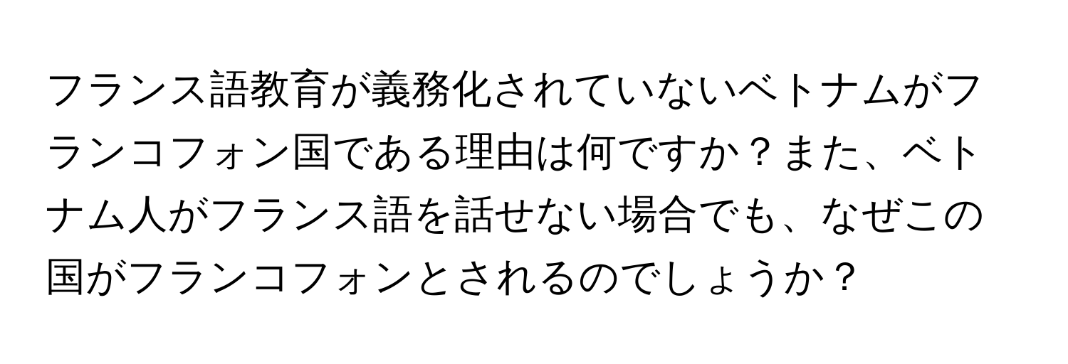 フランス語教育が義務化されていないベトナムがフランコフォン国である理由は何ですか？また、ベトナム人がフランス語を話せない場合でも、なぜこの国がフランコフォンとされるのでしょうか？