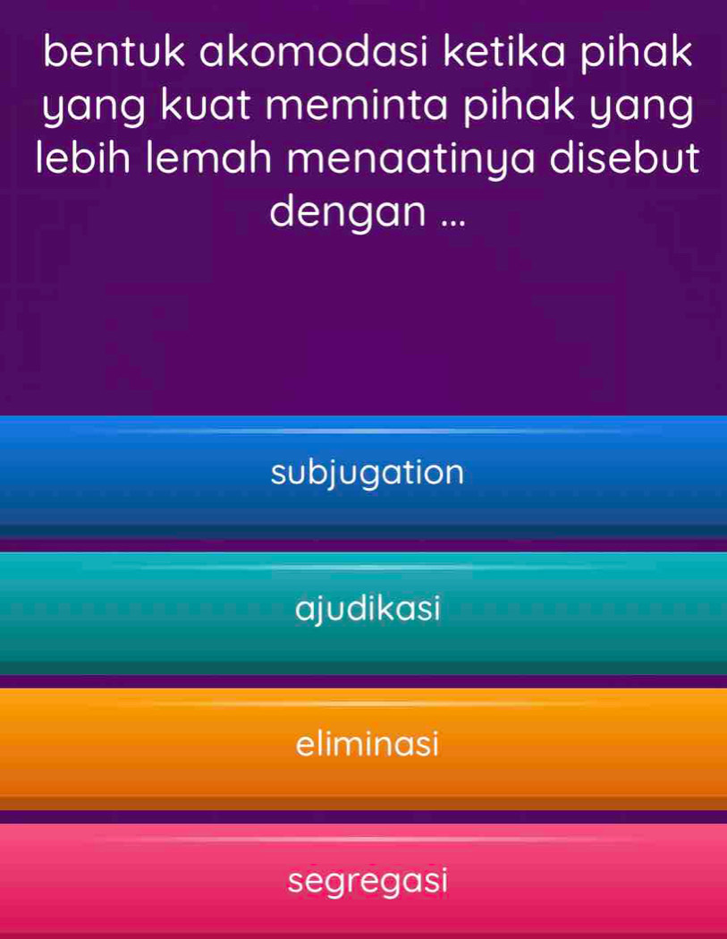 bentuk akomodasi ketika pihak
yang kuat meminta pihak yang
lebih lemah menaatinya disebut
dengan ...
subjugation
ajudikasi
eliminasi
segregasi