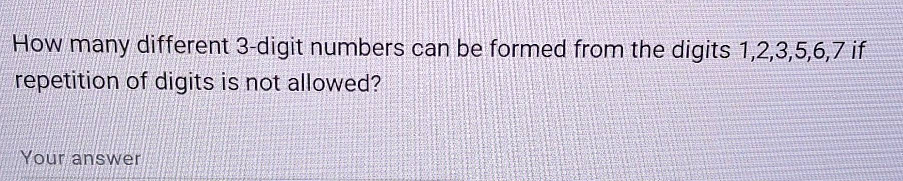 How many different 3 -digit numbers can be formed from the digits 1, 2, 3, 5, 6, 7 if 
repetition of digits is not allowed? 
Your answer