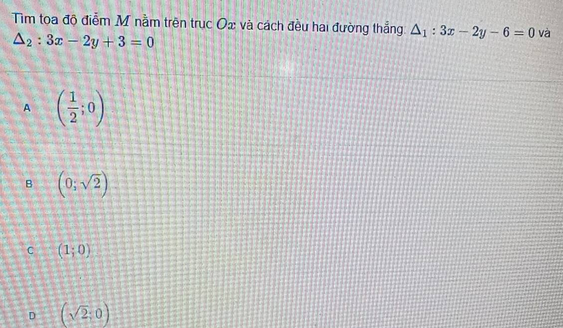 Tim toa độ điểm M nằm trên trục Ox và cách đều hai đường thắng. △ _1:3x-2y-6=0 và
△ _2:3x-2y+3=0
A ( 1/2 ;0)
B (0;sqrt(2))
C (1;0)
D (sqrt(2);0)