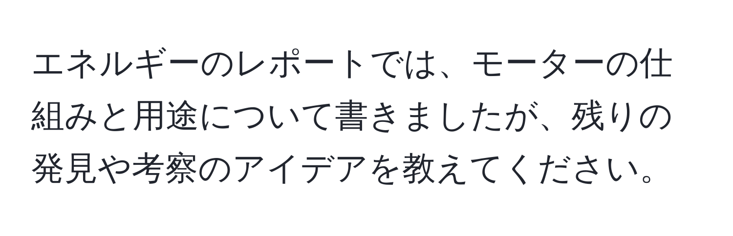 エネルギーのレポートでは、モーターの仕組みと用途について書きましたが、残りの発見や考察のアイデアを教えてください。