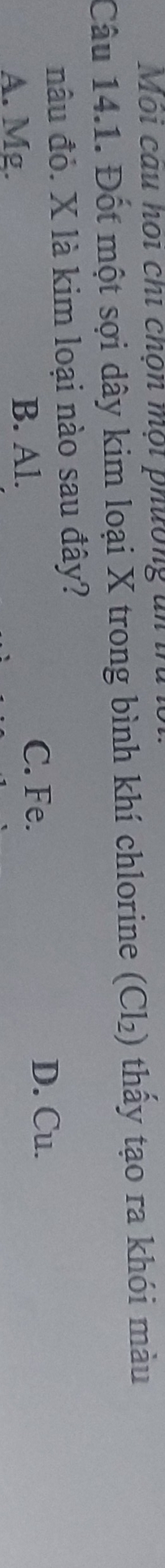 Môi cau họi chi chộn mội phường a 
Câu 14.1. Đốt một sợi dây kim loại X trong bình khí chlorine ở (Cl_2) 0thấy tạo ra khói màu
nâu đỏ. X là kim loại nào sau đây?
A. Mg. B. Al.
C. Fe. D. Cu.
