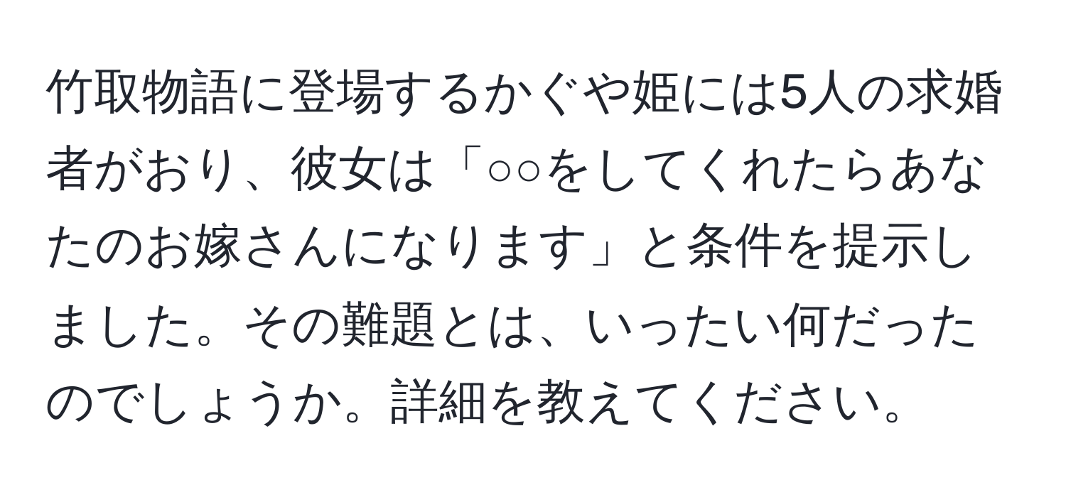 竹取物語に登場するかぐや姫には5人の求婚者がおり、彼女は「○○をしてくれたらあなたのお嫁さんになります」と条件を提示しました。その難題とは、いったい何だったのでしょうか。詳細を教えてください。