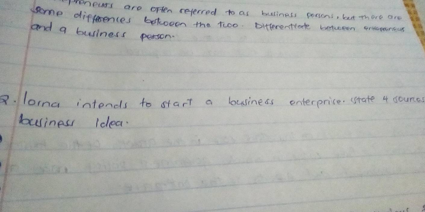 Ponears are often reterred to as buliness porsons, bet there are 
ssome differences betoeen the t:0o. Ditferentrate between entemnccs 
and a business person. 
8. lona intends to start a business enterprice. state 4 sounce 
business Idea.