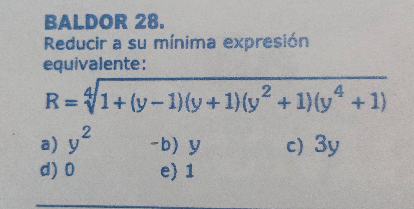 BALDOR 28.
Reducir a su mínima expresión
equivalente:
R=sqrt[4](1+(y-1)(y+1)(y^2+1)(y^4+1))
a) y^2 -b) y c) 3y
d) 0 e) 1