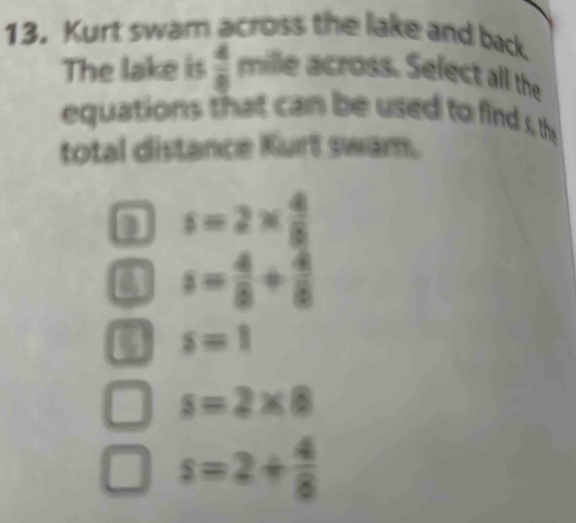Kurt swam across the lake and back. The lake is 4/8 mile across. Select ...