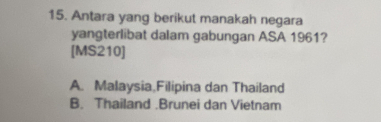 Antara yang berikut manakah negara
yangterlibat dalam gabungan ASA 1961?
[MS210]
A. Malaysia Filipina dan Thailand
B. Thailand .Brunei dan Vietnam